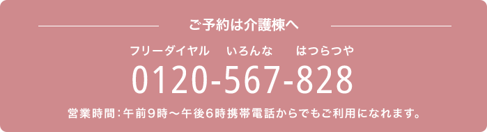 －ご予約は介護棟へ－　0120-567-828（フリーダイヤル いろんな はつらつや）　営業時間：午前9時～午後6時　携帯電話からでもご利用になれます。