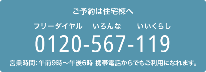 －ご予約は住宅棟へー－　0120-567-119（フリーダイヤル いろんな いいくらし）　営業時間：午前9時～午後6時　携帯電話からでもご利用になれます。